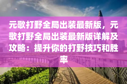 元歌打野全局出裝最新版，元歌打野全局出裝最新版詳解及攻略：提升你的打野技巧和勝率