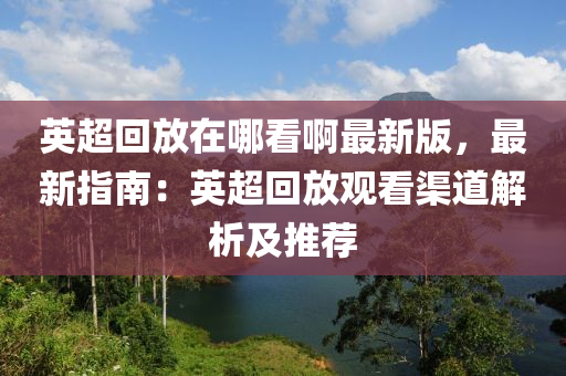 英超回放在哪看啊最新版，最新指南：英超回放觀看渠道解析及推薦