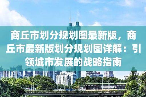 商丘市劃分規(guī)劃圖最新版，商丘市最新版劃分規(guī)劃圖詳解：引領(lǐng)城市發(fā)展的戰(zhàn)略指南