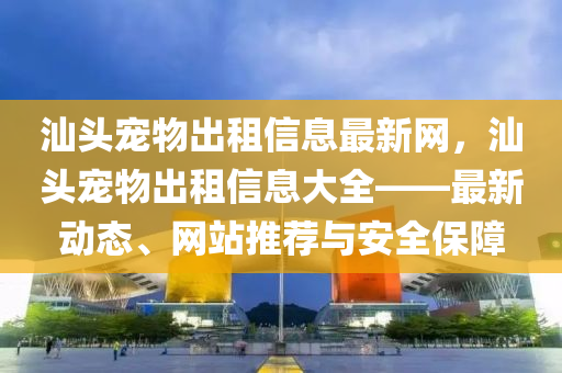 汕頭寵物出租信息最新網(wǎng)，汕頭寵物出租信息大全——最新動態(tài)、網(wǎng)站推薦與安全保障