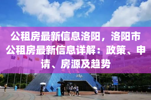 公租房最新信息洛陽，洛陽市公租房最新信息詳解：政策、申請、房源及趨勢