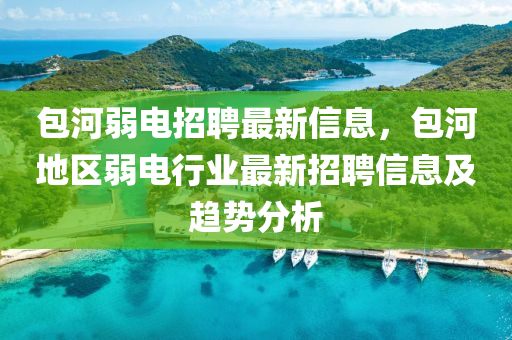 包河弱電招聘最新信息，包河地區(qū)弱電行業(yè)最新招聘信息及趨勢分析