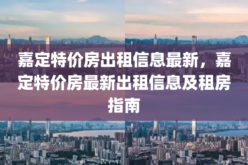 嘉定特價房出租信息最新，嘉定特價房最新出租信息及租房指南