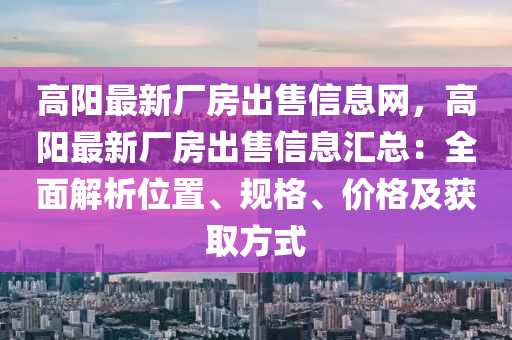 高陽最新廠房出售信息網(wǎng)，高陽最新廠房出售信息匯總：全面解析位置、規(guī)格、價格及獲取方式