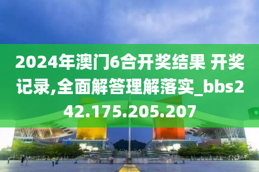 2024年澳門6合開獎結果 開獎記錄,全面解答理解落實_bbs242.175.205.207