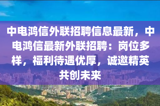 中電鴻信外聯(lián)招聘信息最新，中電鴻信最新外聯(lián)招聘：崗位多樣，福利待遇優(yōu)厚，誠邀精英共創(chuàng)未來