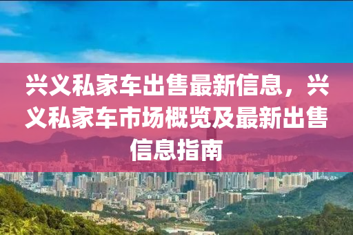 興義私家車出售最新信息，興義私家車市場概覽及最新出售信息指南