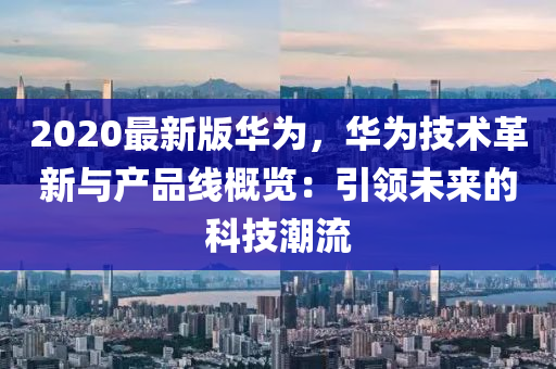 2020最新版華為，華為技術(shù)革新與產(chǎn)品線概覽：引領(lǐng)未來的科技潮流