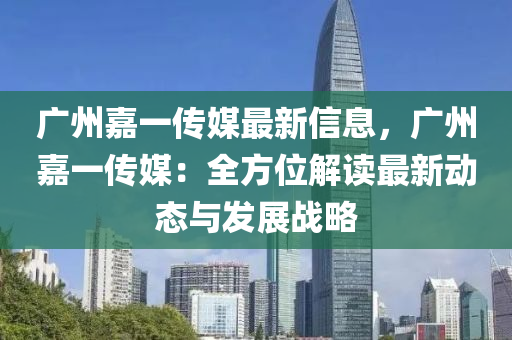 廣州嘉一傳媒最新信息，廣州嘉一傳媒：全方位解讀最新動(dòng)態(tài)與發(fā)展戰(zhàn)略