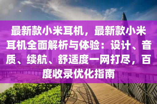 最新款小米耳機(jī)，最新款小米耳機(jī)全面解析與體驗(yàn)：設(shè)計(jì)、音質(zhì)、續(xù)航、舒適度一網(wǎng)打盡，百度收錄優(yōu)化指南