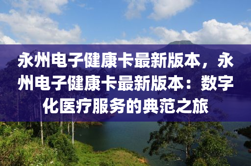 永州電子健康卡最新版本，永州電子健康卡最新版本：數(shù)字化醫(yī)療服務(wù)的典范之旅