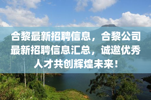 合黎最新招聘信息，合黎公司最新招聘信息匯總，誠(chéng)邀優(yōu)秀人才共創(chuàng)輝煌未來(lái)！