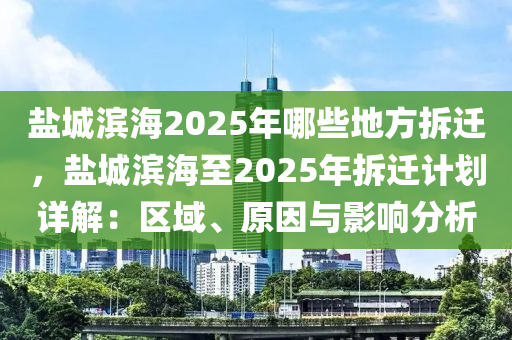 鹽城濱海2025年哪些地方拆遷，鹽城濱海至2025年拆遷計(jì)劃詳解：區(qū)域、原因與影響分析