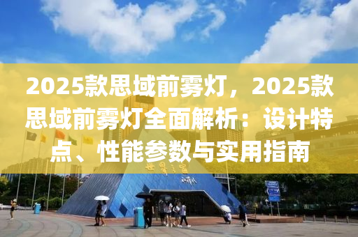 2025款思域前霧燈，2025款思域前霧燈全面解析：設(shè)計特點、性能參數(shù)與實用指南