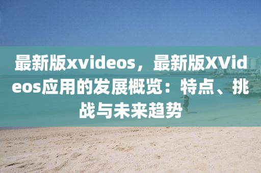 最新版xvideos，最新版XVideos應(yīng)用的發(fā)展概覽：特點、挑戰(zhàn)與未來趨勢