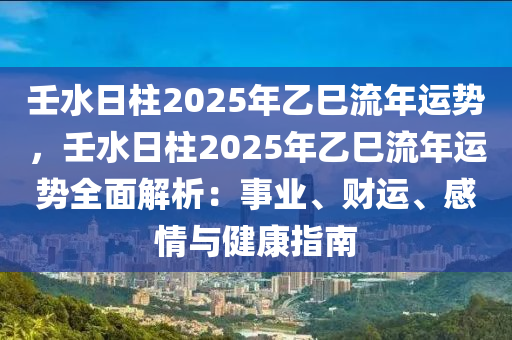 壬水日柱2025年乙巳流年運(yùn)勢，壬水日柱2025年乙巳流年運(yùn)勢全面解析：事業(yè)、財運(yùn)、感情與健康指南