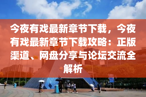 今夜有戲最新章節(jié)下載，今夜有戲最新章節(jié)下載攻略：正版渠道、網(wǎng)盤分享與論壇交流全解析