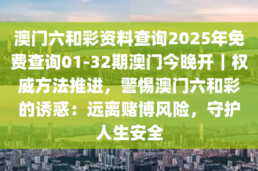 澳門六和彩資料查詢2025年免費(fèi)查詢01-32期澳門今晚開｜權(quán)威方法推進(jìn)，警惕澳門六和彩的誘惑：遠(yuǎn)離賭博風(fēng)險(xiǎn)，守護(hù)人生安全