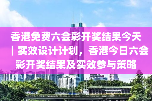 香港免費(fèi)六會彩開獎結(jié)果今天｜實(shí)效設(shè)計(jì)計(jì)劃，香港今日六會彩開獎結(jié)果及實(shí)效參與策略