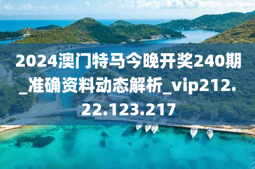 2024澳門特馬今晚開獎240期_準(zhǔn)確資料動態(tài)解析_vip212.22.123.217