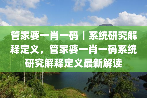 管家婆一肖一碼｜系統(tǒng)研究解釋定義，管家婆一肖一碼系統(tǒng)研究解釋定義最新解讀