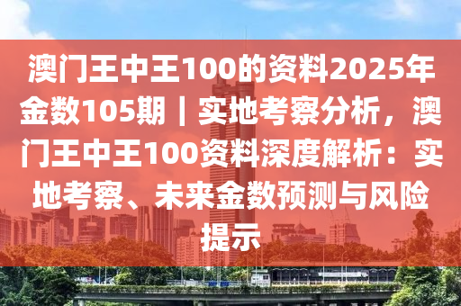 澳門王中王100的資料2025年金數(shù)105期｜實(shí)地考察分析，澳門王中王100資料深度解析：實(shí)地考察、未來金數(shù)預(yù)測與風(fēng)險(xiǎn)提示