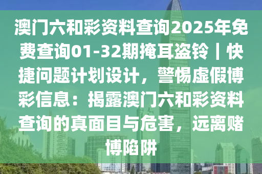 澳門六和彩資料查詢2025年免費(fèi)查詢01-32期掩耳盜鈴｜快捷問題計(jì)劃設(shè)計(jì)，警惕虛假博彩信息：揭露澳門六和彩資料查詢的真面目與危害，遠(yuǎn)離賭博陷阱