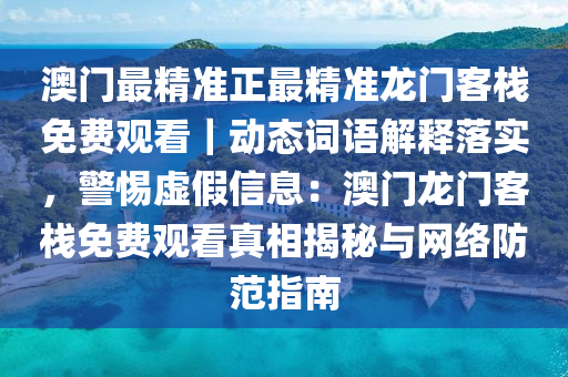 澳門最精準(zhǔn)正最精準(zhǔn)龍門客棧免費(fèi)觀看｜動(dòng)態(tài)詞語解釋落實(shí)，警惕虛假信息：澳門龍門客棧免費(fèi)觀看真相揭秘與網(wǎng)絡(luò)防范指南