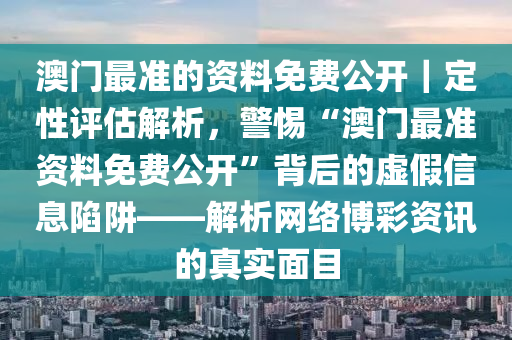 澳門最準(zhǔn)的資料免費(fèi)公開(kāi)｜定性評(píng)估解析，警惕“澳門最準(zhǔn)資料免費(fèi)公開(kāi)”背后的虛假信息陷阱——解析網(wǎng)絡(luò)博彩資訊的真實(shí)面目