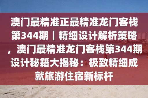 澳門最精準正最精準龍門客棧第344期｜精細設(shè)計解析策略，澳門最精準龍門客棧第344期設(shè)計秘籍大揭秘：極致精細成就旅游住宿新標桿