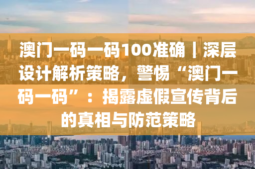 澳門一碼一碼100準確｜深層設(shè)計解析策略，警惕“澳門一碼一碼”：揭露虛假宣傳背后的真相與防范策略