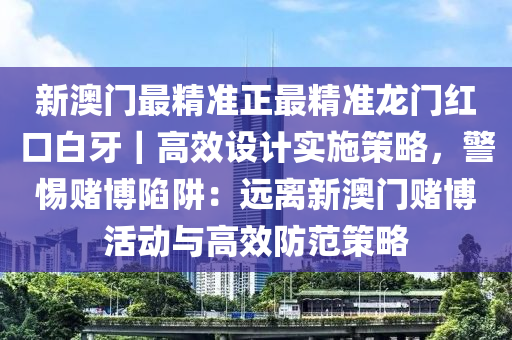 新澳門最精準正最精準龍門紅口白牙｜高效設(shè)計實施策略，警惕賭博陷阱：遠離新澳門賭博活動與高效防范策略