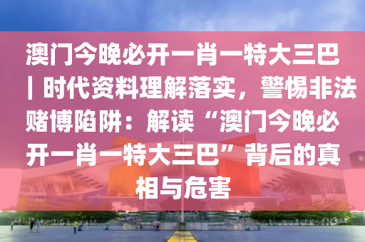 澳門今晚必開一肖一特大三巴｜時(shí)代資料理解落實(shí)，警惕非法賭博陷阱：解讀“澳門今晚必開一肖一特大三巴”背后的真相與危害