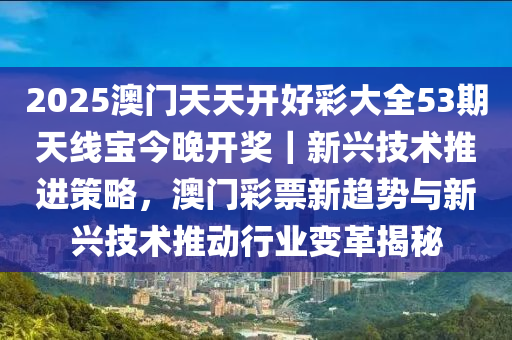 2025澳門天天開好彩大全53期天線寶今晚開獎(jiǎng)｜新興技術(shù)推進(jìn)策略，澳門彩票新趨勢(shì)與新興技術(shù)推動(dòng)行業(yè)變革揭秘