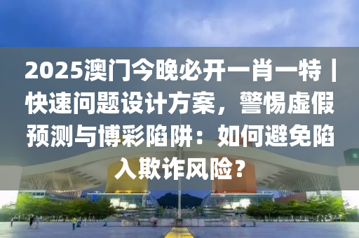 2025澳門今晚必開一肖一特｜快速問題設(shè)計(jì)方案，警惕虛假預(yù)測(cè)與博彩陷阱：如何避免陷入欺詐風(fēng)險(xiǎn)？