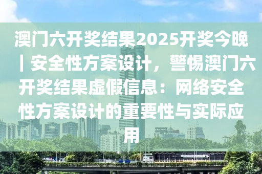 澳門六開獎(jiǎng)結(jié)果2025開獎(jiǎng)今晚｜安全性方案設(shè)計(jì)，警惕澳門六開獎(jiǎng)結(jié)果虛假信息：網(wǎng)絡(luò)安全性方案設(shè)計(jì)的重要性與實(shí)際應(yīng)用