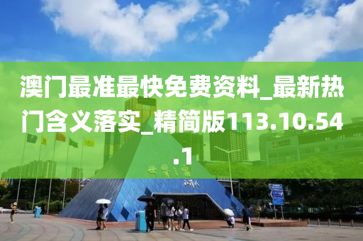 澳門最準最快免費資料_最新熱門含義落實_精簡版113.10.54.1