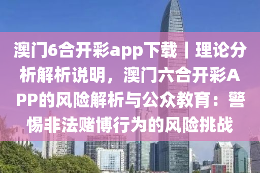 澳門6合開彩app下載｜理論分析解析說明，澳門六合開彩APP的風(fēng)險(xiǎn)解析與公眾教育：警惕非法賭博行為的風(fēng)險(xiǎn)挑戰(zhàn)