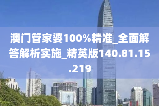 澳门管家婆100%精准_全面解答解析实施_精英版140.81.15.219