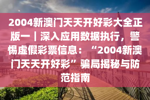 2004新澳門天天開好彩大全正版一｜深入應(yīng)用數(shù)據(jù)執(zhí)行，警惕虛假彩票信息：“2004新澳門天天開好彩”騙局揭秘與防范指南