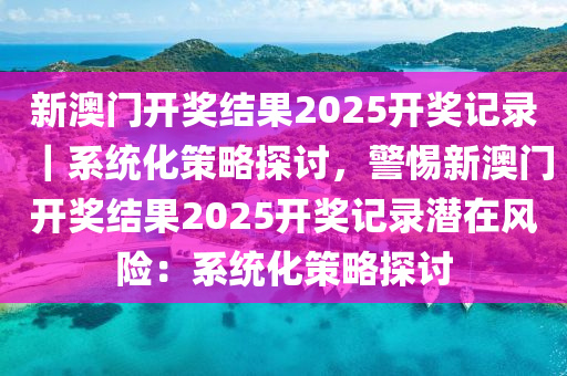 新澳門開獎(jiǎng)結(jié)果2025開獎(jiǎng)記錄｜系統(tǒng)化策略探討，警惕新澳門開獎(jiǎng)結(jié)果2025開獎(jiǎng)記錄潛在風(fēng)險(xiǎn)：系統(tǒng)化策略探討