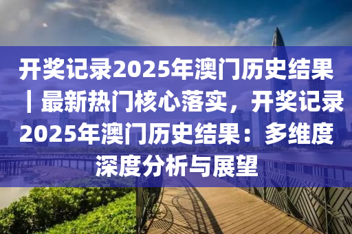 開獎記錄2025年澳門歷史結(jié)果｜最新熱門核心落實，開獎記錄2025年澳門歷史結(jié)果：多維度深度分析與展望