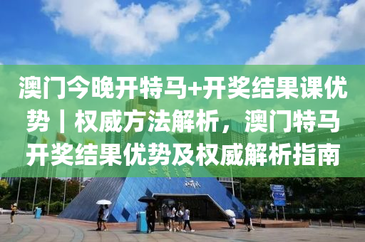 澳門今晚開特馬+開獎結(jié)果課優(yōu)勢｜權(quán)威方法解析，澳門特馬開獎結(jié)果優(yōu)勢及權(quán)威解析指南