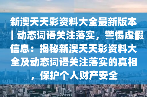 新澳天天彩資料大全最新版本｜動態(tài)詞語關(guān)注落實，警惕虛假信息：揭秘新澳天天彩資料大全及動態(tài)詞語關(guān)注落實的真相，保護(hù)個人財產(chǎn)安全