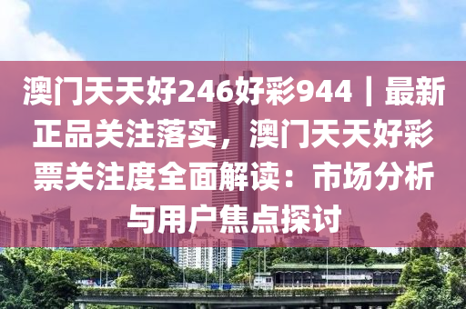 澳門天天好246好彩944｜最新正品關(guān)注落實，澳門天天好彩票關(guān)注度全面解讀：市場分析與用戶焦點探討