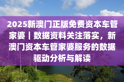 2025新澳門正版免費(fèi)資本車管家婆｜數(shù)據(jù)資料關(guān)注落實(shí)，新澳門資本車管家婆服務(wù)的數(shù)據(jù)驅(qū)動(dòng)分析與解讀