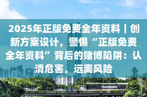 2025年正版免費(fèi)全年資料｜創(chuàng)新方案設(shè)計(jì)，警惕“正版免費(fèi)全年資料”背后的賭博陷阱：認(rèn)清危害，遠(yuǎn)離風(fēng)險(xiǎn)