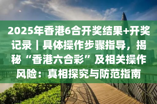 2025年香港6合開獎(jiǎng)結(jié)果+開獎(jiǎng)記錄｜具體操作步驟指導(dǎo)，揭秘“香港六合彩”及相關(guān)操作風(fēng)險(xiǎn)：真相探究與防范指南