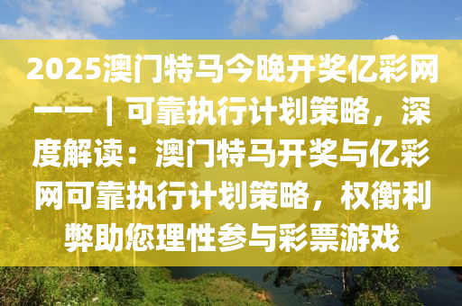 2025澳門特馬今晚開獎(jiǎng)億彩網(wǎng)一一｜可靠執(zhí)行計(jì)劃策略，深度解讀：澳門特馬開獎(jiǎng)與億彩網(wǎng)可靠執(zhí)行計(jì)劃策略，權(quán)衡利弊助您理性參與彩票游戲