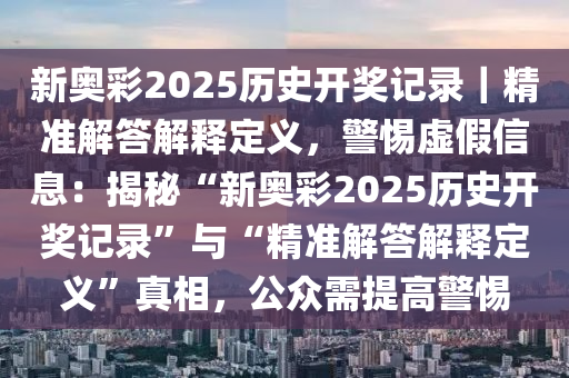 新奧彩2025歷史開獎(jiǎng)記錄｜精準(zhǔn)解答解釋定義，警惕虛假信息：揭秘“新奧彩2025歷史開獎(jiǎng)記錄”與“精準(zhǔn)解答解釋定義”真相，公眾需提高警惕